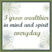 I grow wealthier in mind and spirit everyday.